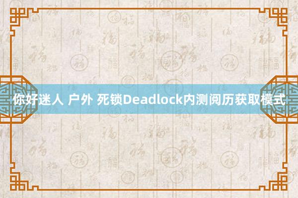 你好迷人 户外 死锁Deadlock内测阅历获取模式