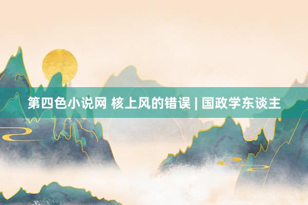 第四色小说网 核上风的错误 | 国政学东谈主