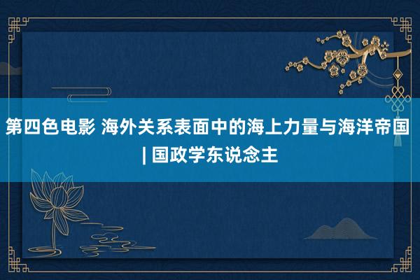 第四色电影 海外关系表面中的海上力量与海洋帝国 | 国政学东说念主