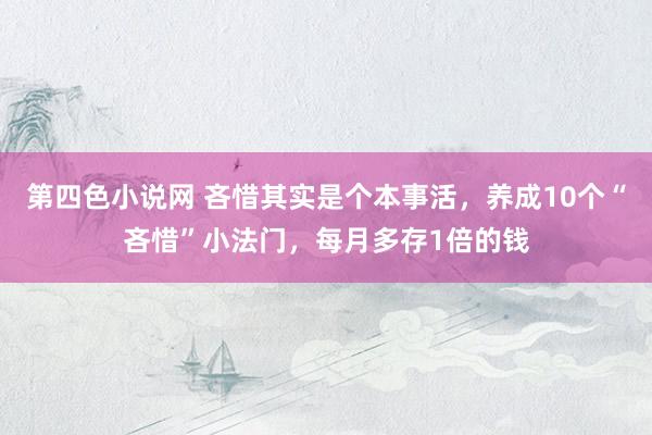 第四色小说网 吝惜其实是个本事活，养成10个“吝惜”小法门，每月多存1倍的钱