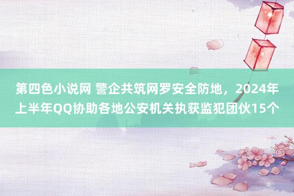 第四色小说网 警企共筑网罗安全防地，2024年上半年QQ协助各地公安机关执获监犯团伙15个