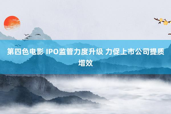 第四色电影 IPO监管力度升级 力促上市公司提质增效