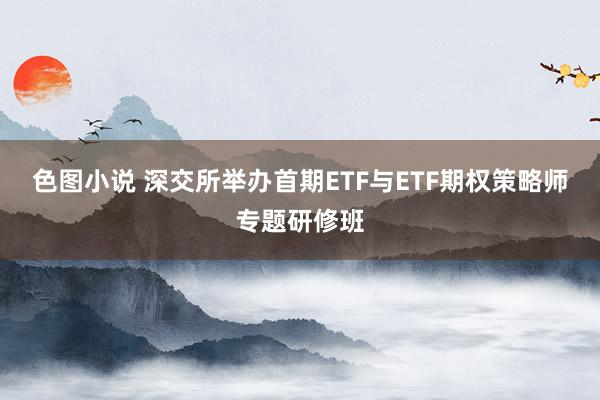 色图小说 深交所举办首期ETF与ETF期权策略师专题研修班