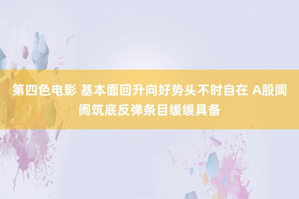 第四色电影 基本面回升向好势头不时自在 A股阛阓筑底反弹条目缓缓具备