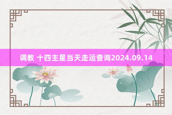 调教 十四主星当天走运查询2024.09.14