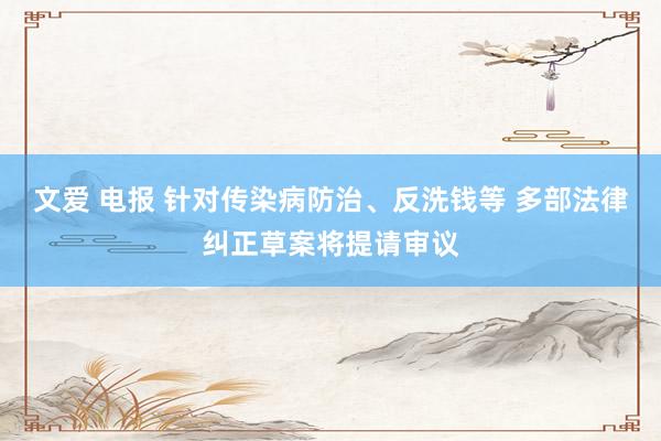 文爱 电报 针对传染病防治、反洗钱等 多部法律纠正草案将提请审议