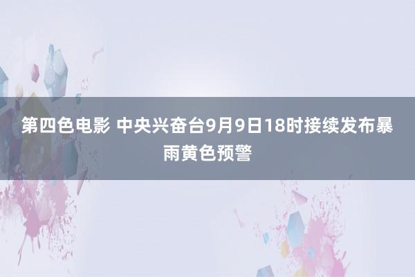 第四色电影 中央兴奋台9月9日18时接续发布暴雨黄色预警