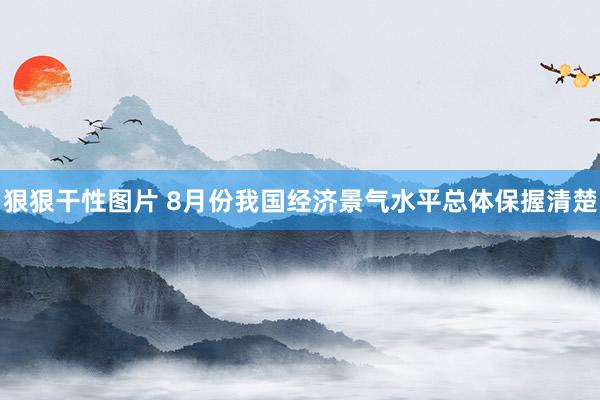 狠狠干性图片 8月份我国经济景气水平总体保握清楚