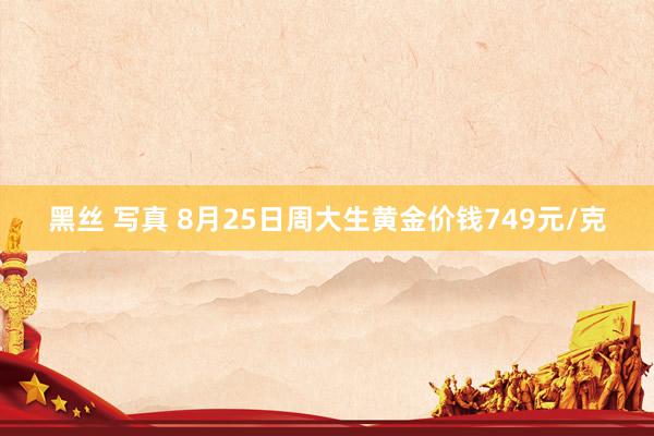 黑丝 写真 8月25日周大生黄金价钱749元/克