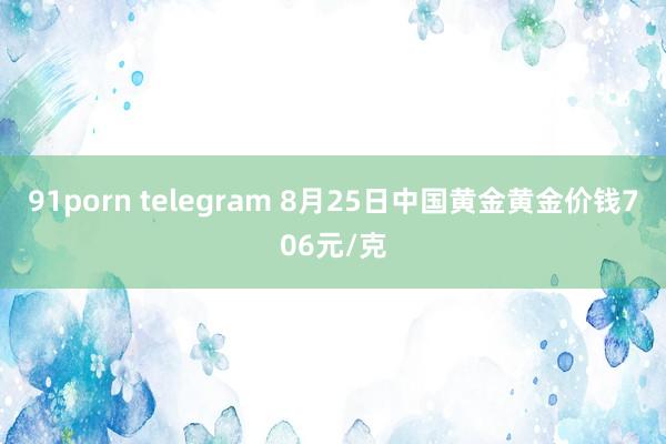 91porn telegram 8月25日中国黄金黄金价钱706元/克