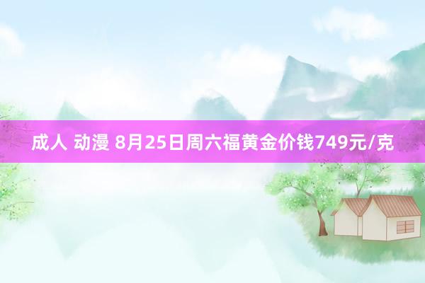 成人 动漫 8月25日周六福黄金价钱749元/克