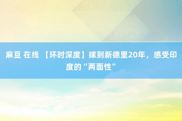 麻豆 在线 【环时深度】嫁到新德里20年，感受印度的“两面性”