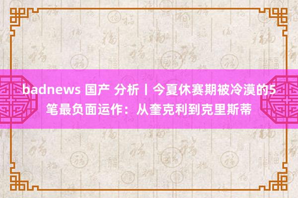 badnews 国产 分析丨今夏休赛期被冷漠的5笔最负面运作：从奎克利到克里斯蒂