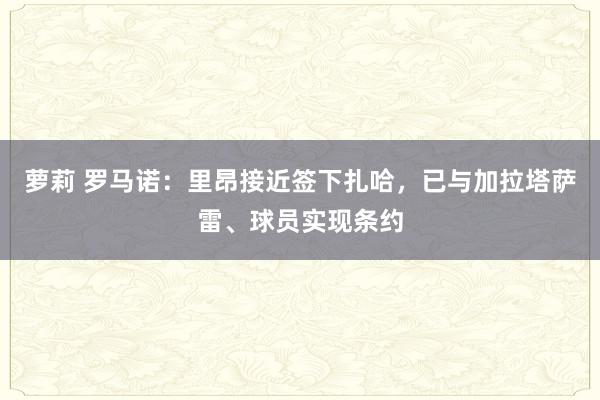 萝莉 罗马诺：里昂接近签下扎哈，已与加拉塔萨雷、球员实现条约