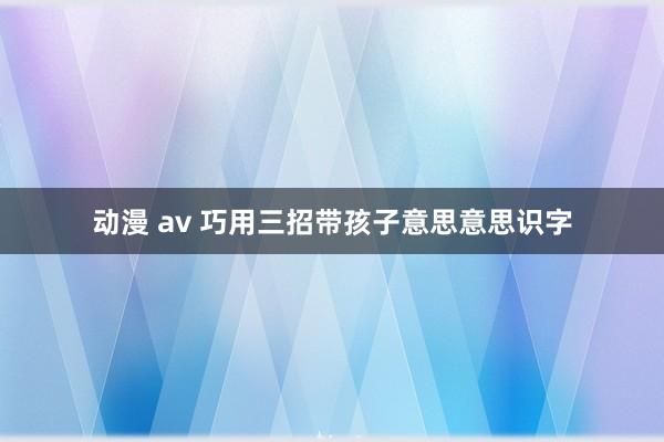 动漫 av 巧用三招带孩子意思意思识字