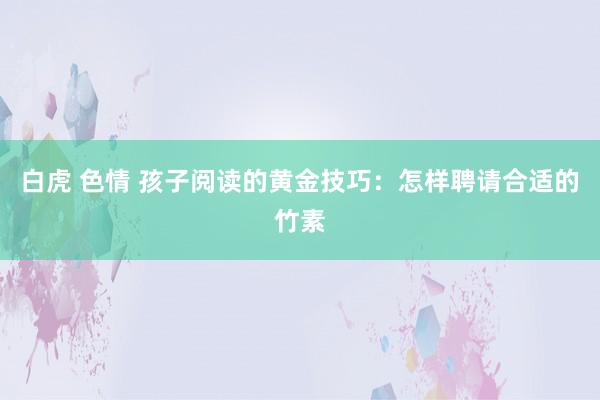 白虎 色情 孩子阅读的黄金技巧：怎样聘请合适的竹素