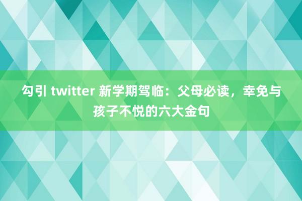 勾引 twitter 新学期驾临：父母必读，幸免与孩子不悦的六大金句