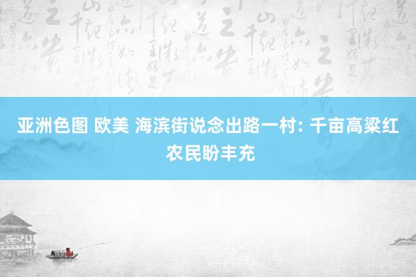 亚洲色图 欧美 海滨街说念出路一村: 千亩高粱红 农民盼丰充