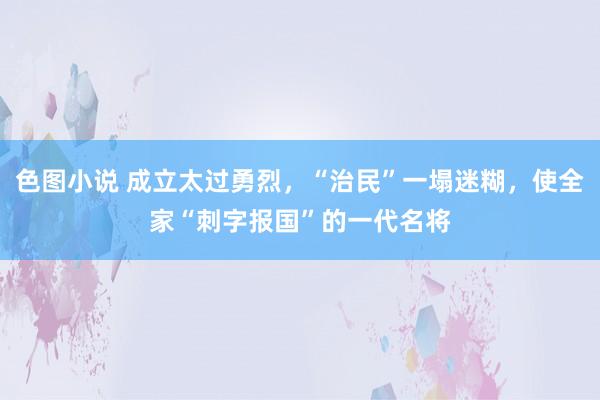 色图小说 成立太过勇烈，“治民”一塌迷糊，使全家“刺字报国”的一代名将