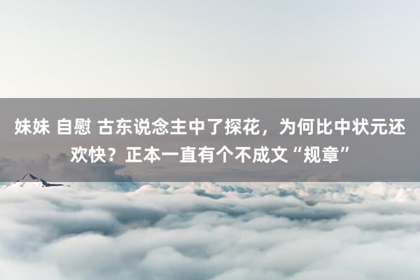 妹妹 自慰 古东说念主中了探花，为何比中状元还欢快？正本一直有个不成文“规章”