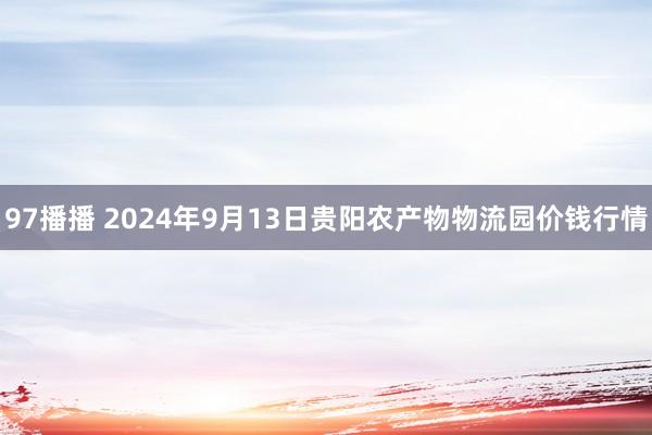 97播播 2024年9月13日贵阳农产物物流园价钱行情