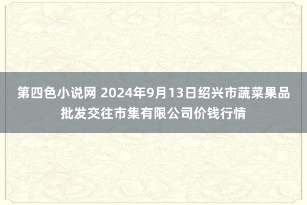 第四色小说网 2024年9月13日绍兴市蔬菜果品批发交往市集有限公司价钱行情