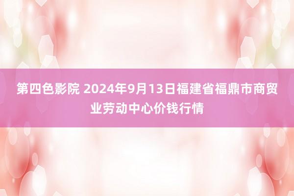 第四色影院 2024年9月13日福建省福鼎市商贸业劳动中心价钱行情