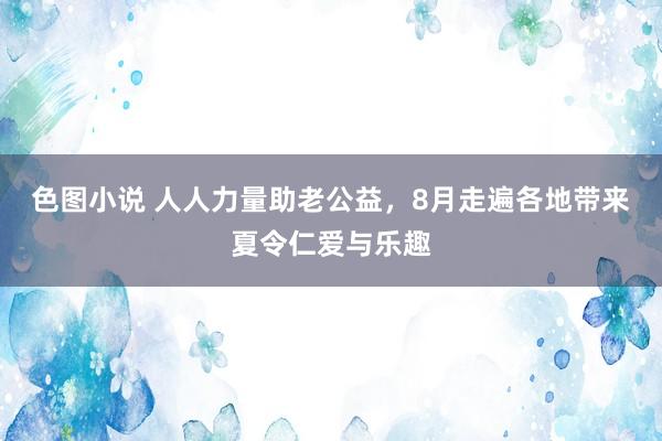 色图小说 人人力量助老公益，8月走遍各地带来夏令仁爱与乐趣