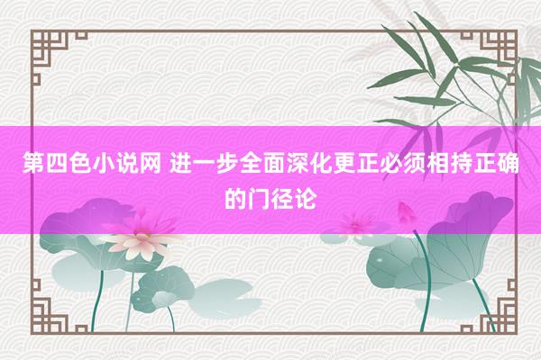 第四色小说网 进一步全面深化更正必须相持正确的门径论