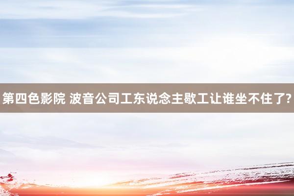 第四色影院 波音公司工东说念主歇工让谁坐不住了?