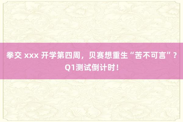 拳交 xxx 开学第四周，贝赛想重生“苦不可言”？Q1测试倒计时！