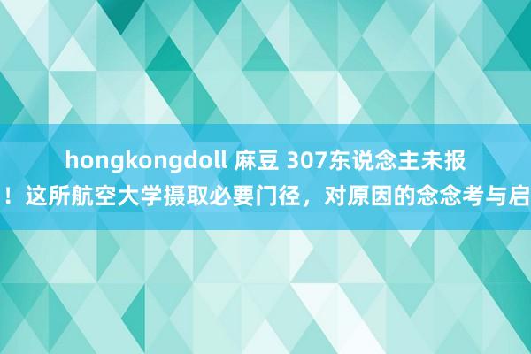 hongkongdoll 麻豆 307东说念主未报到！这所航空大学摄取必要门径，对原因的念念考与启示