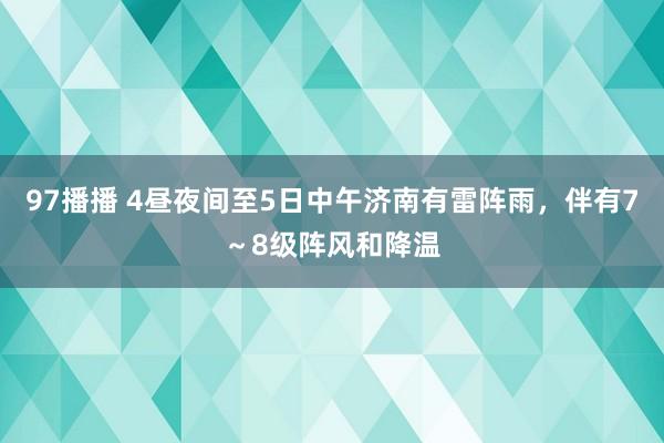 97播播 4昼夜间至5日中午济南有雷阵雨，伴有7～8级阵风和降温