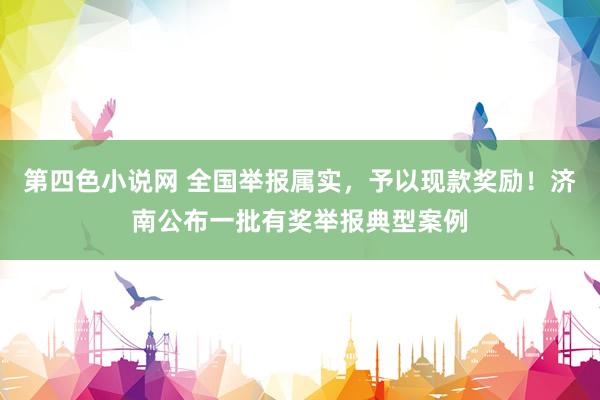 第四色小说网 全国举报属实，予以现款奖励！济南公布一批有奖举报典型案例