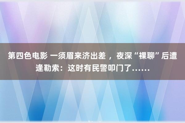 第四色电影 一须眉来济出差 ，夜深“裸聊”后遭逢勒索：这时有民警叩门了……