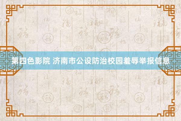 第四色影院 济南市公设防治校园羞辱举报信息