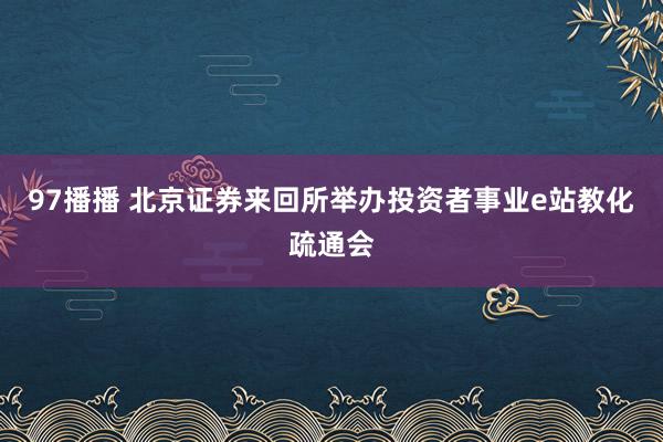 97播播 北京证券来回所举办投资者事业e站教化疏通会