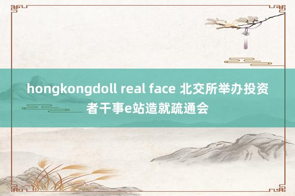 hongkongdoll real face 北交所举办投资者干事e站造就疏通会