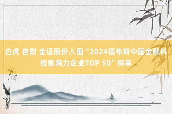 白虎 自慰 金证股份入围“2024福布斯中国金融科技影响力企业TOP 50”榜单