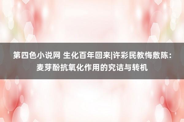 第四色小说网 生化百年回来|许彩民教悔敷陈：麦芽酚抗氧化作用的究诘与转机