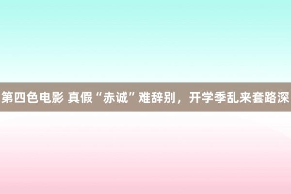 第四色电影 真假“赤诚”难辞别，开学季乱来套路深