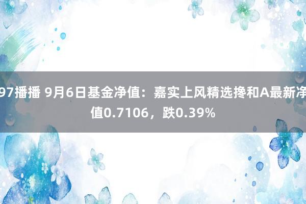 97播播 9月6日基金净值：嘉实上风精选搀和A最新净值0.7106，跌0.39%