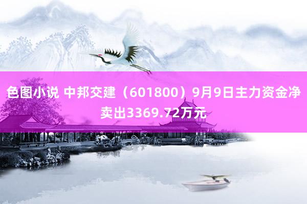 色图小说 中邦交建（601800）9月9日主力资金净卖出3369.72万元