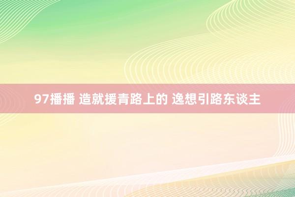 97播播 造就援青路上的 逸想引路东谈主