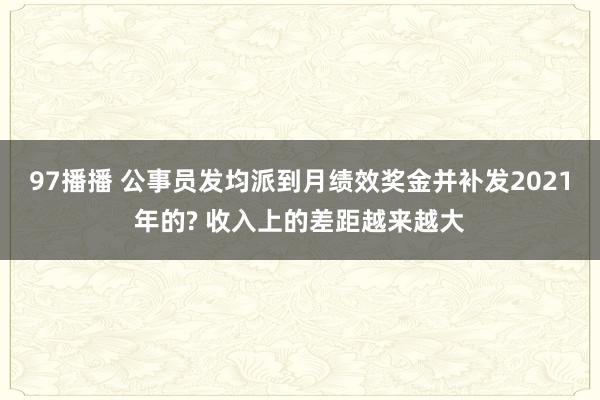 97播播 公事员发均派到月绩效奖金并补发2021年的? 收入上的差距越来越大