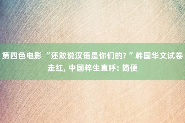 第四色电影 “还敢说汉语是你们的? ”韩国华文试卷走红， 中国粹生直呼: 简便