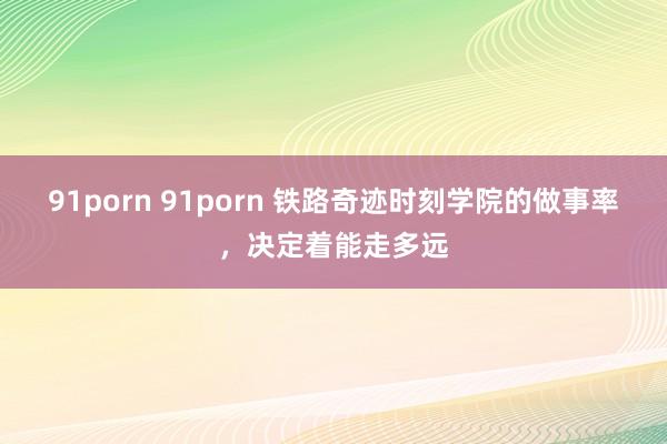 91porn 91porn 铁路奇迹时刻学院的做事率，决定着能走多远