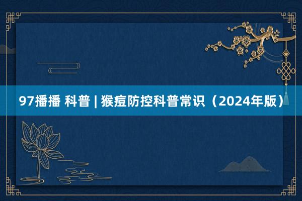 97播播 科普 | 猴痘防控科普常识（2024年版）