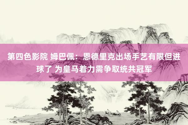 第四色影院 姆巴佩：恩德里克出场手艺有限但进球了 为皇马着力需争取统共冠军