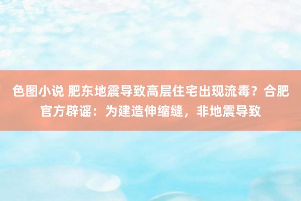 色图小说 肥东地震导致高层住宅出现流毒？合肥官方辟谣：为建造伸缩缝，非地震导致